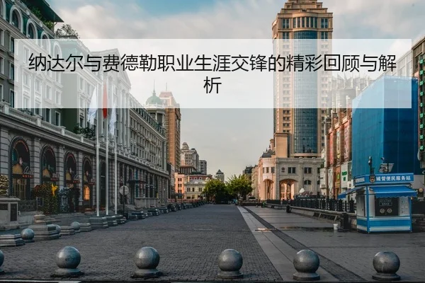 纳达尔与费德勒职业生涯交锋的精彩回顾与解析